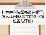 桂林医学院图书馆在哪里，怎么样(桂林医学院图书馆位置与评价)