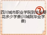 四川城市职业学院到毕业要花多少学费(川城院毕业学费)