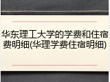 华东理工大学的学费和住宿费明细(华理学费住宿明细)