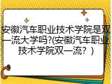 安徽汽车职业技术学院是双一流大学吗?(安徽汽车职业技术学院双一流？)