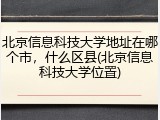北京信息科技大学地址在哪个市，什么区县(北京信息科技大学位置)