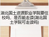湖北国土资源职业学院要住校吗，是否能走读(湖北国土学院可走读吗)
