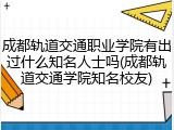 成都轨道交通职业学院有出过什么知名人士吗(成都轨道交通学院知名校友)