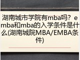湖南城市学院有mba吗？emba和mba的入学条件是什么(湖南城院MBA/EMBA条件)