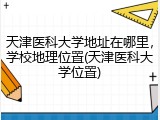 天津医科大学地址在哪里，学校地理位置(天津医科大学位置)