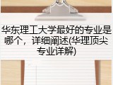 华东理工大学最好的专业是哪个，详细阐述(华理顶尖专业详解)