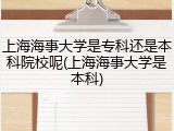 上海海事大学是专科还是本科院校呢(上海海事大学是本科)