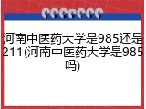 河南中医药大学是985还是211(河南中医药大学是985吗)