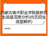 内蒙古美术职业学院最新招生简章深度分析(内艺招生简章解析)