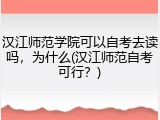 汉江师范学院可以自考去读吗，为什么(汉江师范自考可行？)
