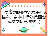 西安海棠职业学院属于什么档次，专业排行分析(西安海棠学院档次排行)