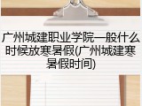 广州城建职业学院一般什么时候放寒暑假(广州城建寒暑假时间)