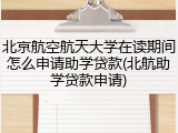 北京航空航天大学在读期间怎么申请助学贷款(北航助学贷款申请)