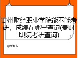 贵州财经职业学院能不能考研，成绩在哪里查询(贵财职院考研查询)