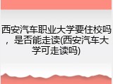 西安汽车职业大学要住校吗，是否能走读(西安汽车大学可走读吗)