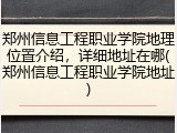 郑州信息工程职业学院地理位置介绍，详细地址在哪(郑州信息工程职业学院地址)