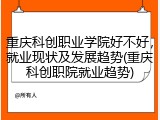 重庆科创职业学院好不好，就业现状及发展趋势(重庆科创职院就业趋势)