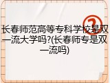 长春师范高等专科学校是双一流大学吗?(长春师专是双一流吗)