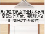 荆门通用航空职业技术学院是否对外开放，要预约吗(荆门航院对外开放吗)