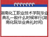 湖南化工职业技术学院毕业典礼一般什么时候举行(湖南化院毕业典礼时间)