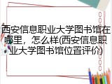 西安信息职业大学图书馆在哪里，怎么样(西安信息职业大学图书馆位置评价)