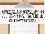 山西工程技术学院在哪个城市，是本科吗，第几批(山西工院本科批次)