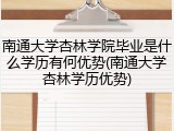 南通大学杏林学院毕业是什么学历有何优势(南通大学杏林学历优势)