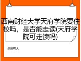 西南财经大学天府学院要住校吗，是否能走读(天府学院可走读吗)