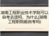 湖南工程职业技术学院可以自考去读吗，为什么(湖南工程职院能自考吗)