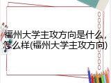 福州大学主攻方向是什么，怎么样(福州大学主攻方向)