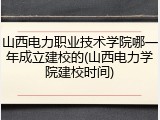 山西电力职业技术学院哪一年成立建校的(山西电力学院建校时间)