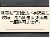 湖南电气职业技术学院要住校吗，是否能走读(湖南电气职院可走读吗)