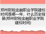 郑州财税金融职业学院建校时间是哪一年，什么历史背景(郑州财税金融职业学院建校时间)