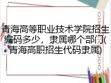 青海高等职业技术学院招生编码多少，隶属哪个部门(青海高职招生代码隶属)