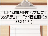 河北石油职业技术学院是985还是211(河北石油职校985211？)