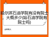 哈尔滨石油学院有没有院士，大概多少(哈石油学院有院士吗)