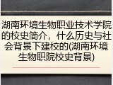 湖南环境生物职业技术学院的校史简介，什么历史与社会背景下建校的(湖南环境生物职院校史背景)