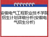 安徽电气工程职业技术学院招生计划详细分析(安徽电气招生分析)
