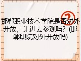 邯郸职业技术学院是否对外开放，让进去参观吗？(邯郸职院对外开放吗)