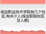 保定职业技术学院有几个校区,有多少人(保定职院校区及人数)