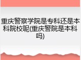 重庆警察学院是专科还是本科院校呢(重庆警院是本科吗)