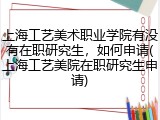 上海工艺美术职业学院有没有在职研究生，如何申请(上海工艺美院在职研究生申请)