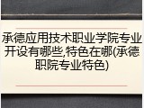 承德应用技术职业学院专业开设有哪些,特色在哪(承德职院专业特色)