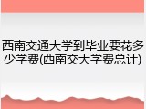 西南交通大学到毕业要花多少学费(西南交大学费总计)