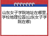 山东女子学院地址在哪里，学校地理位置(山东女子学院在哪)
