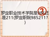 罗定职业技术学院是985还是211(罗定职院985211？)