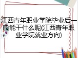 江西青年职业学院毕业后一般能干什么呢(江西青年职业学院就业方向)