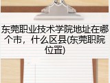 东莞职业技术学院地址在哪个市，什么区县(东莞职院位置)