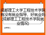 成都理工大学工程技术学院有没有就业指导，好就业吗(成都理工工程技术学院就业情况)