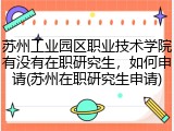 苏州工业园区职业技术学院有没有在职研究生，如何申请(苏州在职研究生申请)
